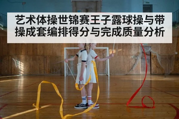 艺术体操世锦赛王子露球操与带操成套编排得分与完成质量分析