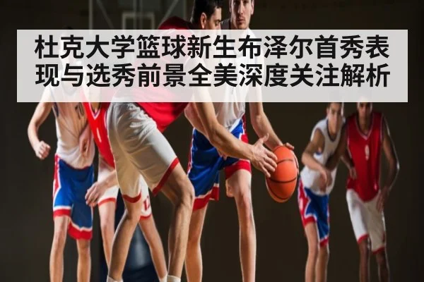 杜克大学篮球新生布泽尔首秀表现与选秀前景全美深度关注解析
