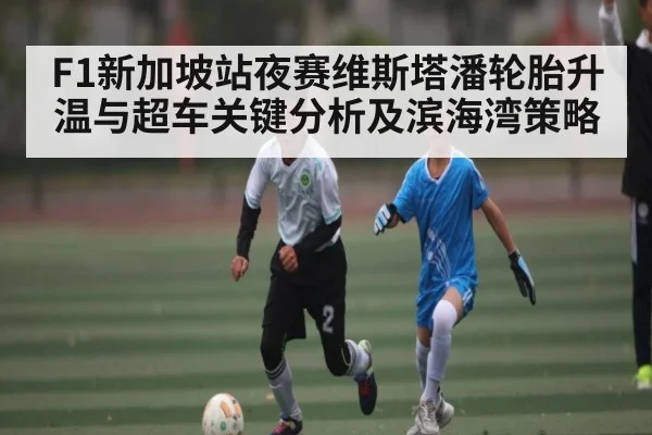 F1新加坡站夜赛维斯塔潘轮胎升温与超车关键分析及滨海湾策略