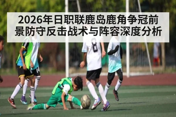 2026年日职联鹿岛鹿角争冠前景防守反击战术与阵容深度分析