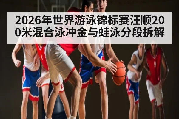 2026年世界游泳锦标赛汪顺200米混合泳冲金与蛙泳分段拆解