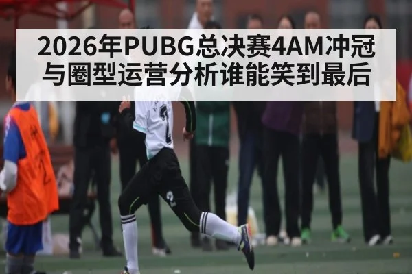 2026年PUBG总决赛4AM冲冠与圈型运营分析谁能笑到最后