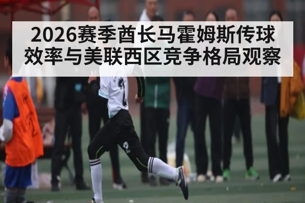 2026赛季酋长马霍姆斯传球效率与美联西区竞争格局观察